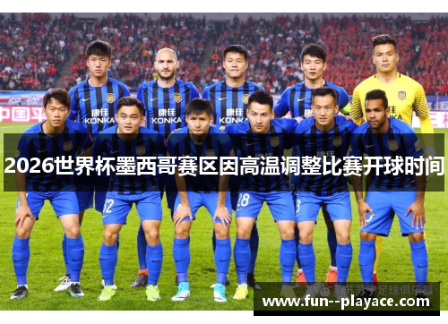 2026世界杯墨西哥赛区因高温调整比赛开球时间