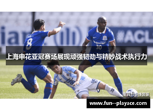 上海申花亚冠赛场展现顽强韧劲与精妙战术执行力 上海申花亚冠赛场展现顽强韧劲与精妙战术执行力