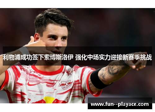 利物浦成功签下索博斯洛伊 强化中场实力迎接新赛季挑战